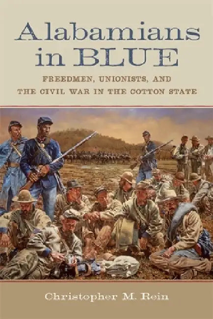 Alabamians in Blue: Freedmen, Unionists, and the Civil War in the Cotton State by Christopher M. Rein