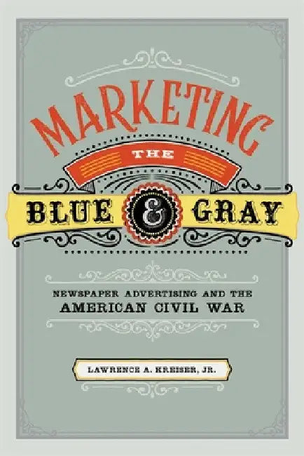 Marketing the Blue and Gray: Newspaper Advertising and the American Civil War by Lawrence A. Kreiser