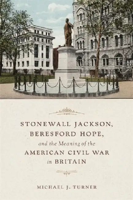 Stonewall Jackson, Beresford Hope, and the Meaning of the American Civil War in Britain by Michael Turner