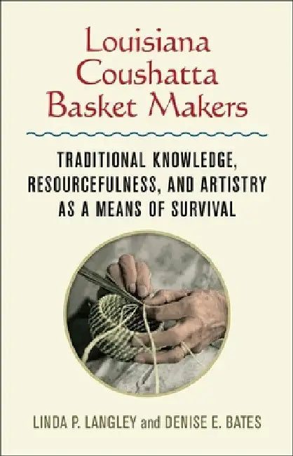 Louisiana Coushatta Basket Makers: Traditional Knowledge, Resourcefulness, and Artistry as a Means of Survival by Linda Langley
