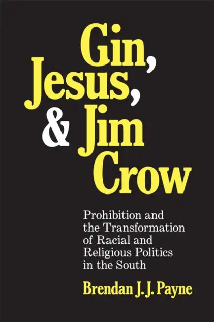 Gin, Jesus, and Jim Crow: Prohibition and the Transformation of Racial and Religious Politics in the South by Brendan J. J. Payne