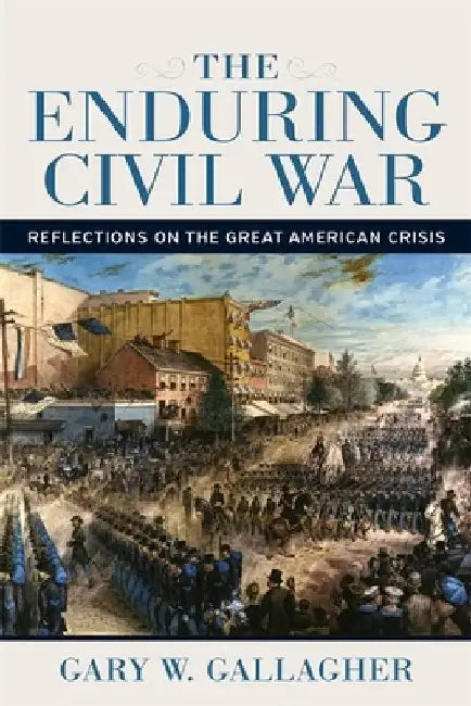 The Enduring Civil War: Reflections on the Great American Crisis by Gary W. Gallagher