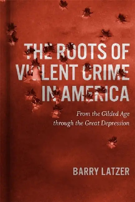 Roots of Violent Crime in America: From the Gilded Age through the Great Depression by Barry Latzer