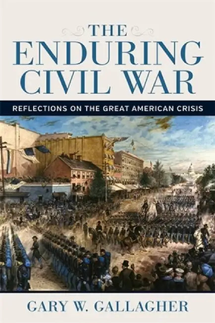 The Enduring Civil War: Reflections on the Great American Crisis by Gary W. Gallagher