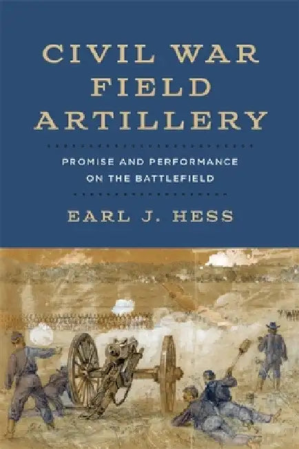 Civil War Field Artillery: Promise and Performance on the Battlefield by Earl J. Hess