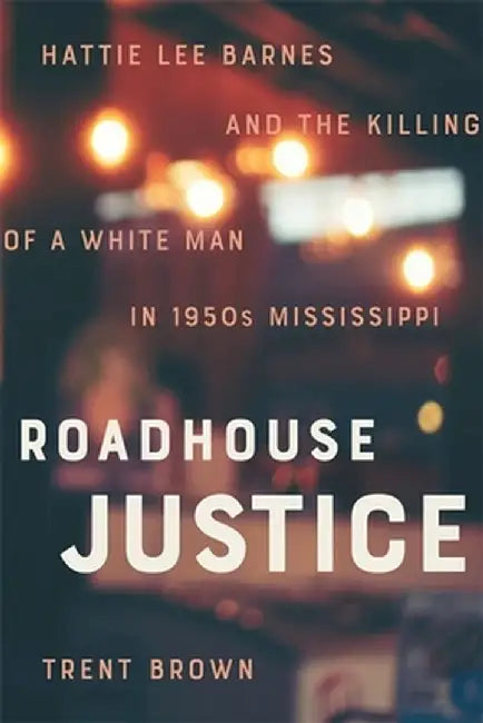 Roadhouse Justice: Hattie Lee Barnes and the Killing of a White Man in 1950s Mississippi by Trent Brown