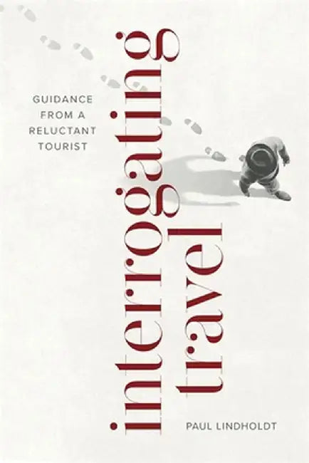 Interrogating Travel: Guidance from a Reluctant Tourist by Paul Lindholdt