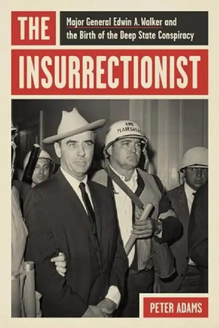 The Insurrectionist: Major General Edwin A. Walker and the Birth of the Deep State Conspiracy by Peter Adams