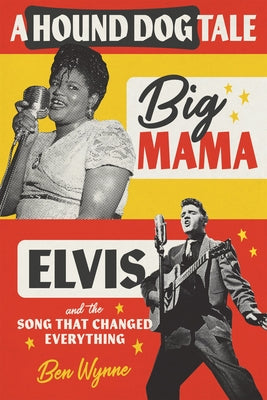 A Hound Dog Tale: Big Mama, Elvis, and the Song That Changed Everything by Ben Wynne