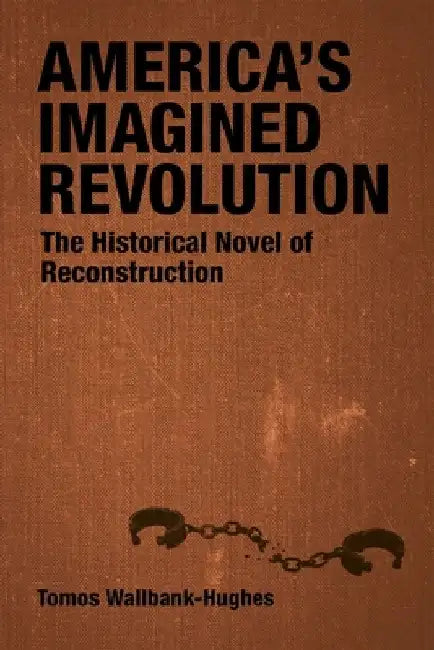 America's Imagined Revolution: The Historical Novel of Reconstruction by Tomos Wallbank-Hughes
