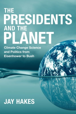 The Presidents and the Planet: Climate Change Science and Politics from Eisenhower to Bush by Jay Hakes