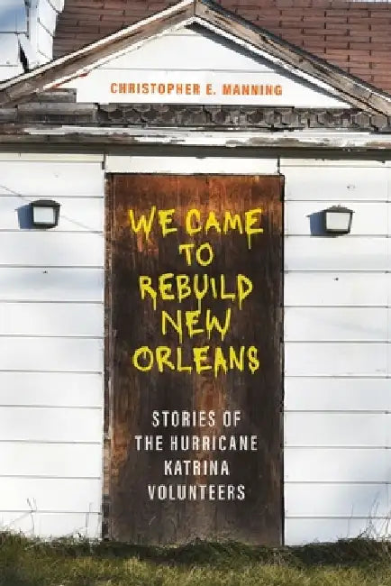 We Came to Rebuild New Orleans: Stories of the Hurricane Katrina Volunteers by Christopher E. Manning