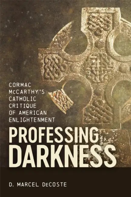 Professing Darkness: Cormac McCarthy's Catholic Critique of American Enlightenment by D. Marcel DeCoste