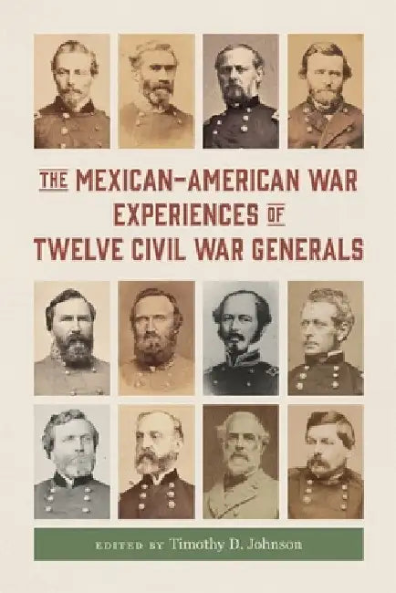 The Mexican-American War Experiences of Twelve Civil War Generals by Timothy D. Johnson