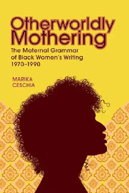 Otherworldly Mothering: The Maternal Grammar of Black Women's Writing, 1970-1990 by Marika Ceschia