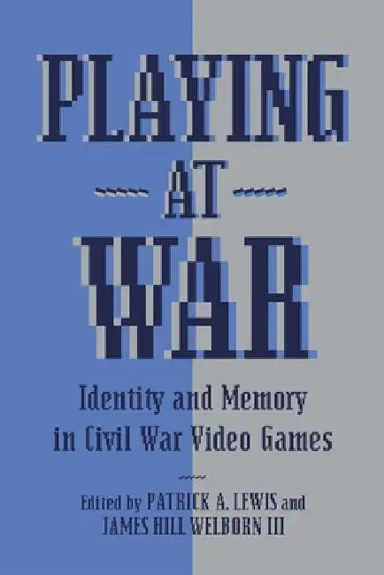 Playing at War: Identity and Memory in Civil War Video Games by Patrick A. Lewis