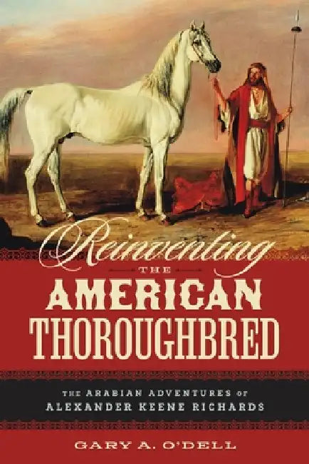 Reinventing the American Thoroughbred: The Arabian Adventures of Alexander Keene Richards by Gary A. O'Dell