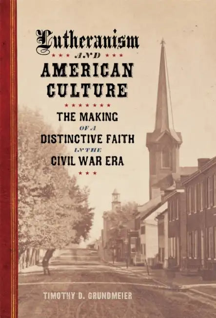 Lutheranism and American Culture: The Making of a Distinctive Faith in the Civil War Era by Timothy D. Grundmeier, T. Michael Parrish