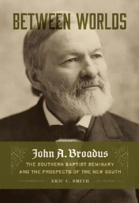 Between Worlds: John A. Broadus, the Southern Baptist Seminary, and the Prospects of the New South by Eric C. Smith