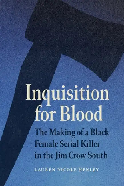 Inquisition for Blood: The Making of a Black Female Serial Killer in the Jim Crow South by Lauren Nicole Henley
