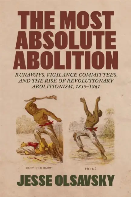 The Most Absolute Abolition: Runaways, Vigilance Committees, and the Rise of Revolutionary Abolitionism, 1835-1861 by Jesse Olsavsky