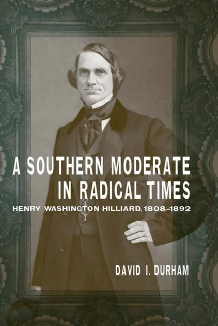 A Southern Moderate in Radical Times: Henry Washington Hilliard, 1808-1892 by David I. Durham