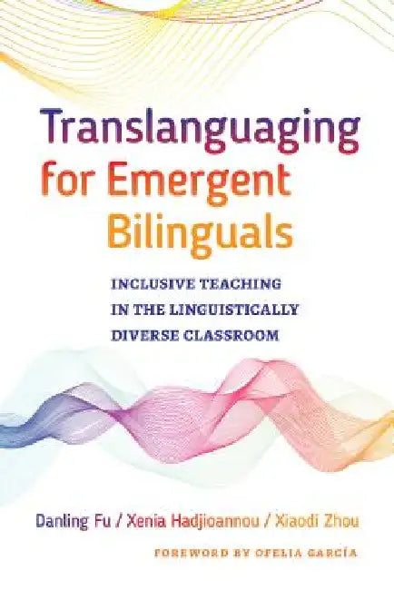 Translanguaging for Emergent Bilinguals: Inclusive Teaching in the Linguistically Diverse Classroom by Danling Fu, Xenia Hadjioannou, Xiaodi Zhou