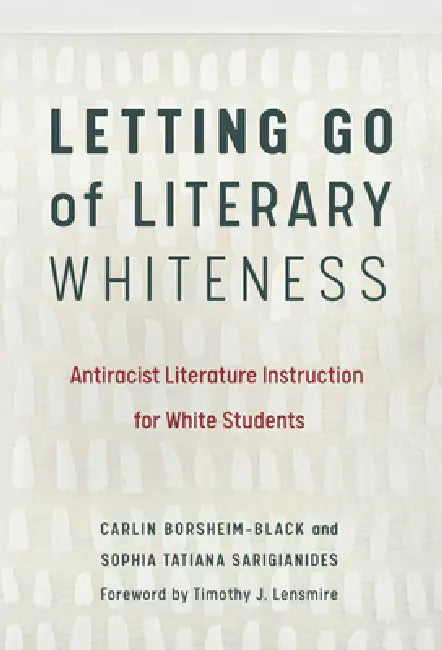 Letting Go of Literary Whiteness: Antiracist Literature Instruction for White Students by Carlin Borsheim-Black, Sophia Tatiana Sarigianides, Timothy J. Lensmire