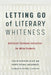 Letting Go of Literary Whiteness: Antiracist Literature Instruction for White Students by Carlin Borsheim-Black, Sophia Tatiana Sarigianides, Timothy J. Lensmire