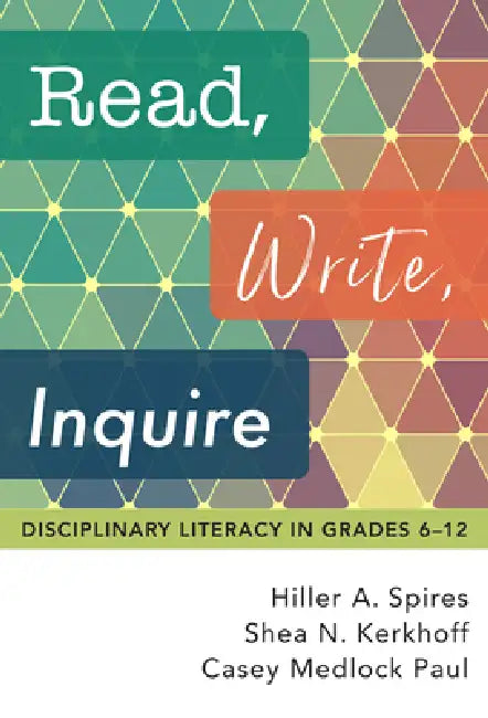Read, Write, Inquire: Disciplinary Literacy in Grades 6-12 by Hiller a. Spires, Shea N. Kerkhoff, Casey Medlock Paul