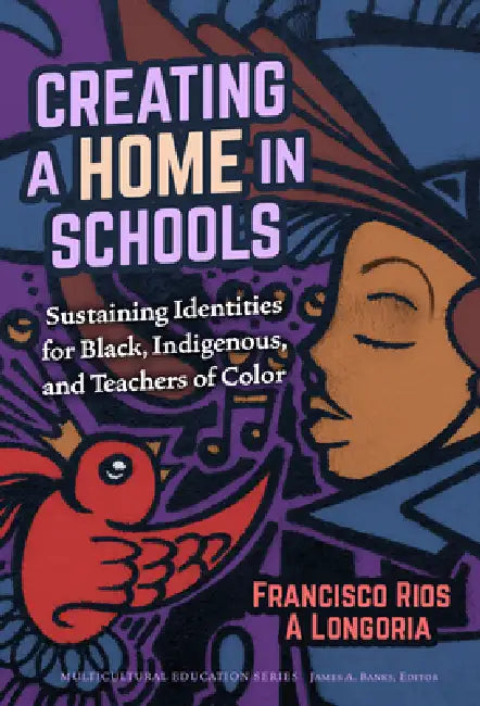 Creating a Home in Schools: Sustaining Identities for Black, Indigenous, and Teachers of Color by Francisco A. Rios, A. Longoria