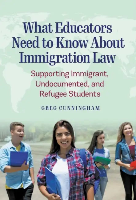What Educators Need to Know about Immigration Law: Supporting Immigrant, Undocumented, and Refugee Students by Greg Cunningham