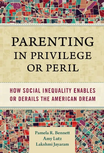 Parenting in Privilege or Peril: How Social Inequality Enables or Derails the American Dream by Pamela R. Bennett, Amy Lutz, Lakshmi Jayaram