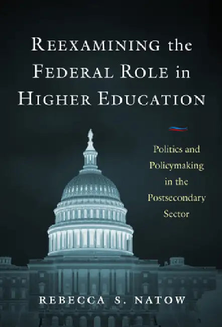 Reexamining the Federal Role in Higher Education: Politics and Policymaking in the Postsecondary Sector by Rebecca S. Natow