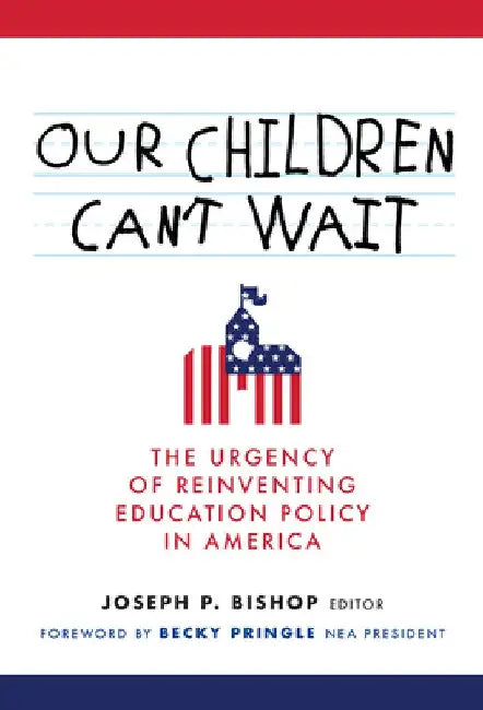 Our Children Can't Wait: The Urgency of Reinventing Education Policy in America by Joseph P. Bishop