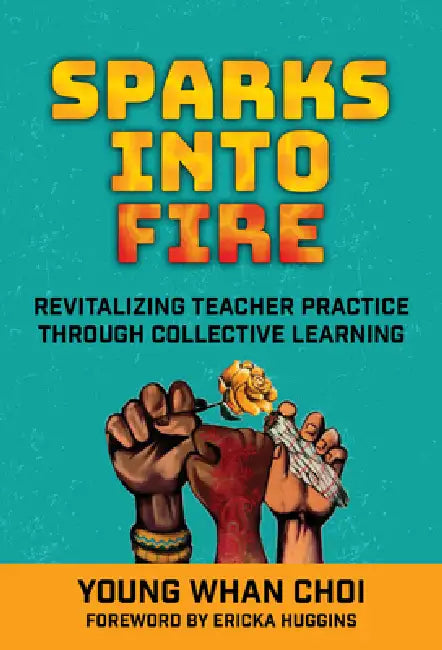 Sparks Into Fire: Revitalizing Teacher Practice Through Collective Learning by Young Whan Choi, Ericka Huggins