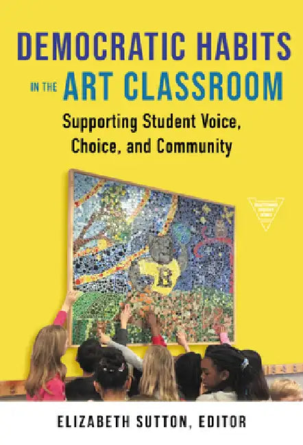 Democratic Habits in the Art Classroom: Supporting Student Voice, Choice, and Community by Elizabeth Sutton