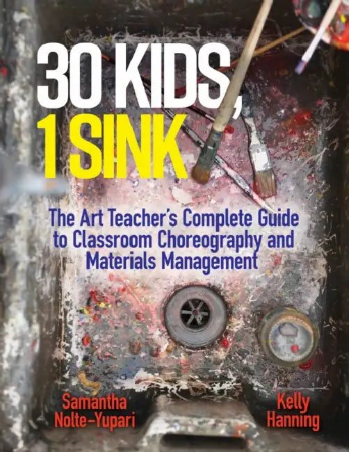 30 Kids, 1 Sink: The Art Teacher's Complete Guide to Classroom Choreography and Materials Management by Samantha Nolte-Yupari, Kelly Hanning