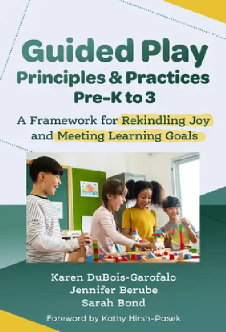 Guided Play Principles and Practices, Pre-K to 3: A Framework for Rekindling Joy and Meeting Learning Goals by Karen Dubois-Garofalo, Jennifer Berube, Sarah Bond
