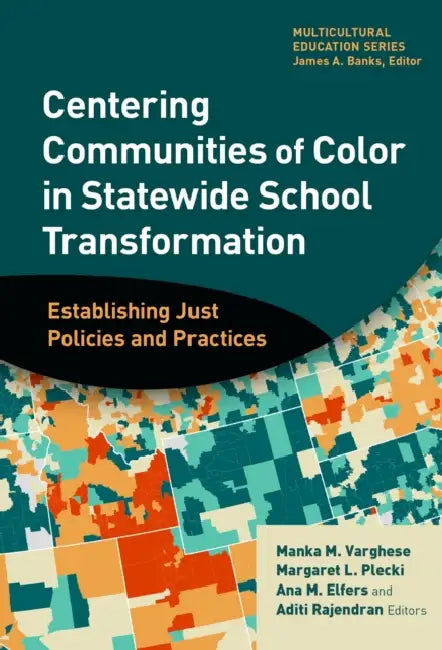 Centering Communities of Color in Statewide School Transformation: Establishing Just Policies and Practices by Manka M. Varghese, Margaret L. Plecki, Ana M. Elfers