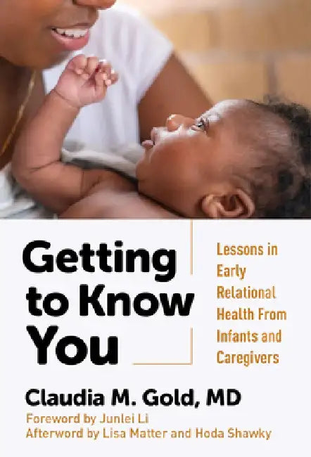 Getting to Know You: Lessons in Early Relational Health from Infants and Caregivers by Claudia M. Gold
