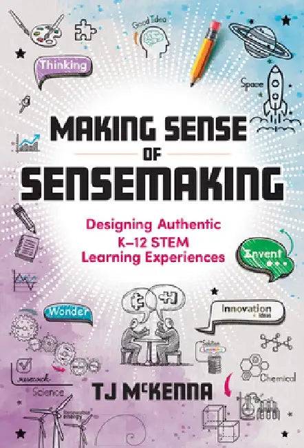 Making Sense of Sensemaking: Designing Authentic K–12 STEM Learning Experiences by TJ McKenna