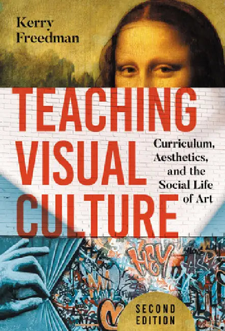 Teaching Visual Culture: Curriculum, Aesthetics, and the Social Life of Art by Kerry Freedman