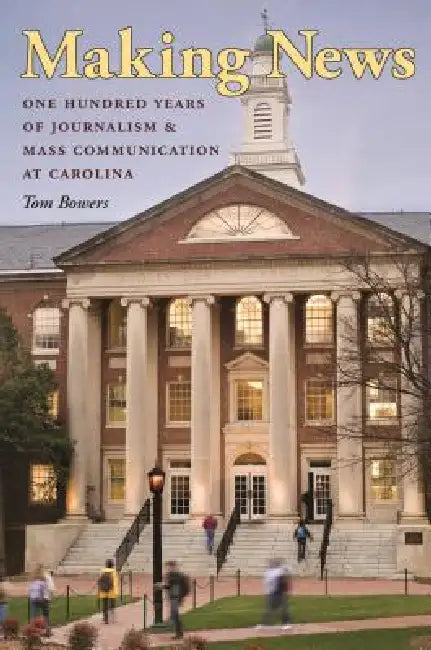 Making News: One Hundred Years of Journalism and Mass Communication at Carolina by Tom Bowers