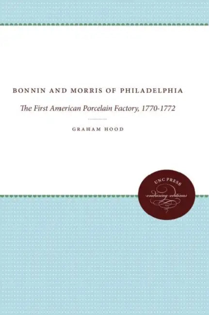 Bonnin and Morris of Philadelphia: The First American Porcelain Factory, 1770-1772 by Graham Hood, Robert J. Charleston
