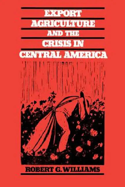 Export Agriculture and the Crisis in Central America by Robert G. Williams