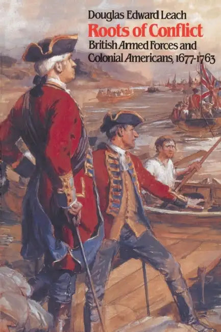 Roots of Conflict: British Armed Forces and Colonial Americans, 1677-1763 by Douglas Edward Leach