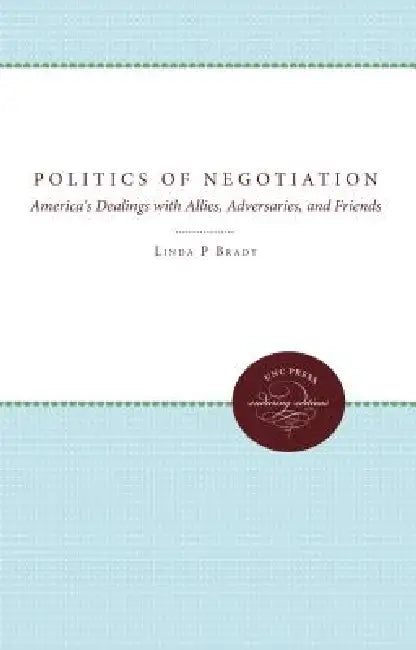 The Politics of Negotiation: America's Dealings with Allies, Adversaries, and Friends by Linda P. Brady