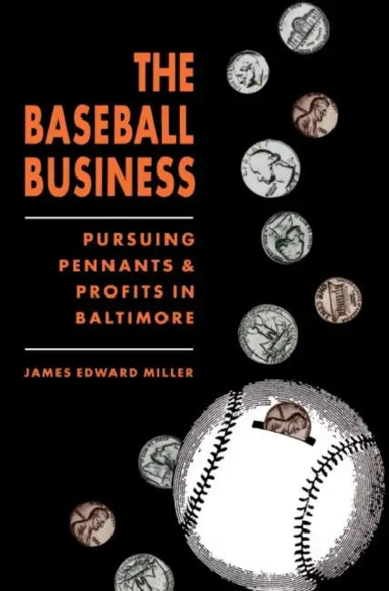 The Baseball Business: Pursuing Pennants and Profits in Baltimore by James Edward Miller