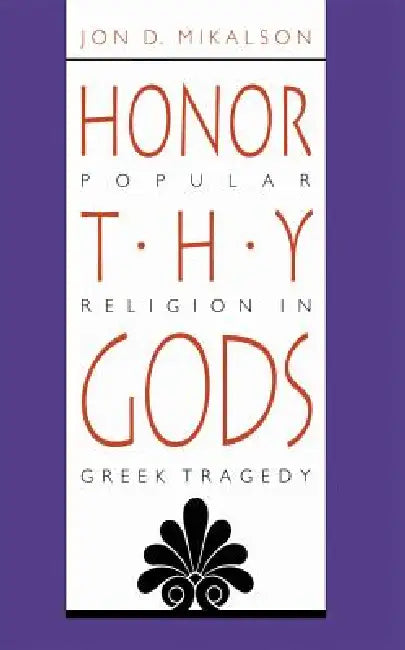 Honor Thy Gods: Popular Religion in Greek Tragedy by Jon D. Mikalson